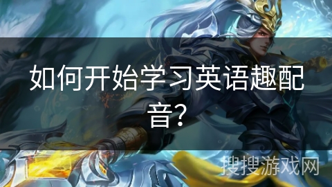 如何开始学习英语趣配音？