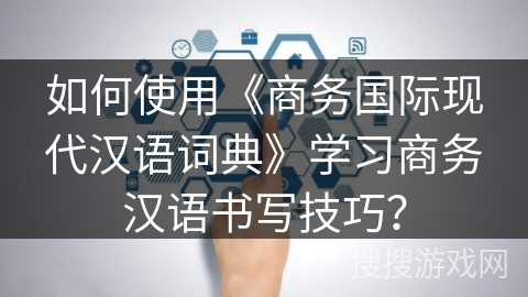 如何使用《商务国际现代汉语词典》学习商务汉语书写技巧? 如何使用《商务国际现代汉语词典》学习商务汉语书写技巧?