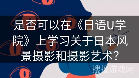 是否可以在《日语U学院》上学习关于日本风景摄影和摄影艺术？