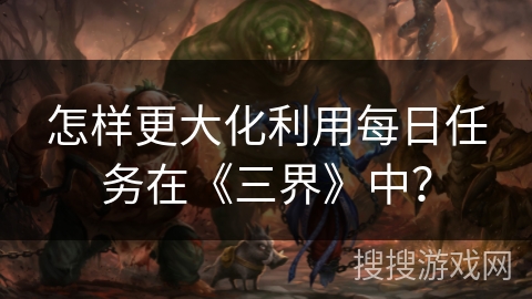 怎样更大化利用每日任务在《三界》中? 怎样更大化利用每日任务在《三界》中?