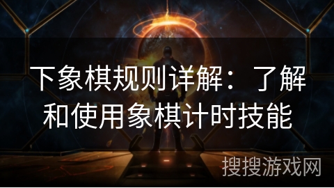下象棋规则详解:了解和使用象棋计时技能 下象棋规则详解:了解和使用象棋计时技能