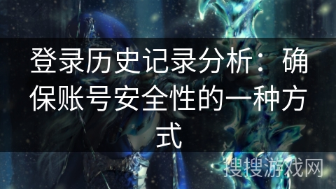 登录历史记录分析：确保账号安全性的一种方式