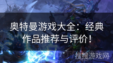 奥特曼游戏大全:经典作品推荐与评价! 奥特曼游戏大全:经典作品推荐与评价!