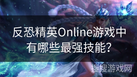反恐精英Online游戏中有哪些最强技能? 反恐精英Online游戏中有哪些最强技能?