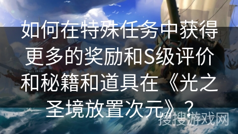 如何在特殊任务中获得更多的奖励和S级评价和秘籍和道具在《光之圣境放置次元》？
