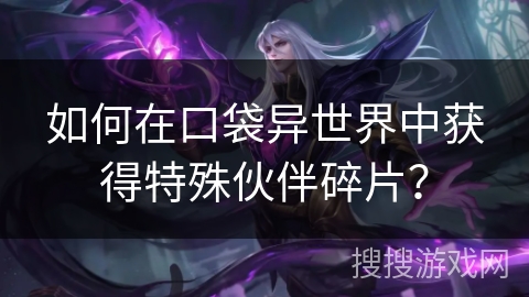 如何在口袋异世界中获得特殊伙伴碎片? 如何在口袋异世界中获得特殊伙伴碎片?