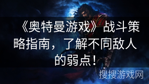 《奥特曼游戏》战斗策略指南，了解不同敌人的弱点！