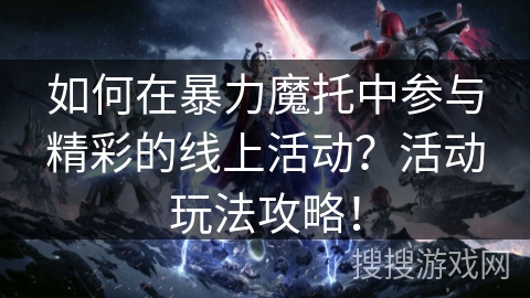 如何在暴力魔托中参与精彩的线上活动？活动玩法攻略！
