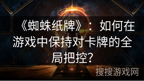 《蜘蛛纸牌》:如何在游戏中保持对卡牌的全局把控? 《蜘蛛纸牌》:如何在游戏中保持对卡牌的全局把控?