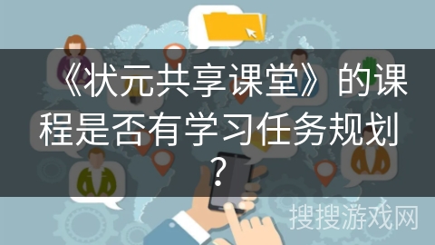 《状元共享课堂》的课程是否有学习任务规划? 《状元共享课堂》的课程是否有学习任务规划?