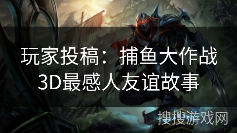 玩家投稿:捕鱼大作战3D最感人友谊故事 玩家投稿:捕鱼大作战3D最感人友谊故事