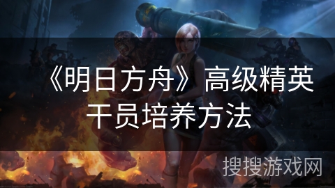 《明日方舟》高级精英干员培养方法