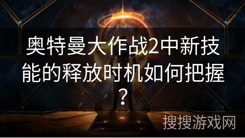 奥特曼大作战2中新技能的释放时机如何把握？