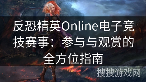 反恐精英Online电子竞技赛事：参与与观赏的全方位指南