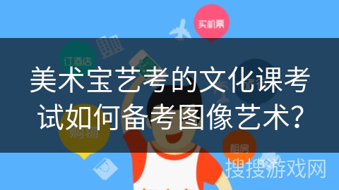 美术宝艺考的文化课考试如何备考图像艺术? 美术宝艺考的文化课考试如何备考图像艺术?