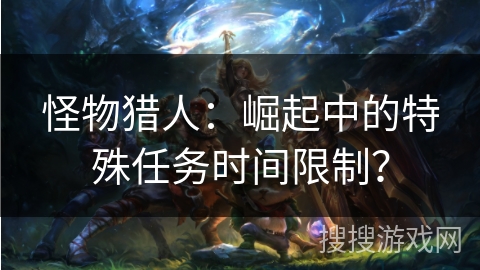 怪物猎人：崛起中的特殊任务时间限制？