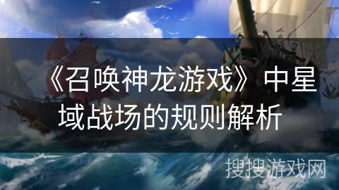 《召唤神龙游戏》中星域战场的规则解析 《召唤神龙游戏》中星域战场的规则解析