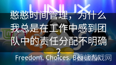 憨憨时间管理，为什么我总是在工作中感到团队中的责任分配不明确？