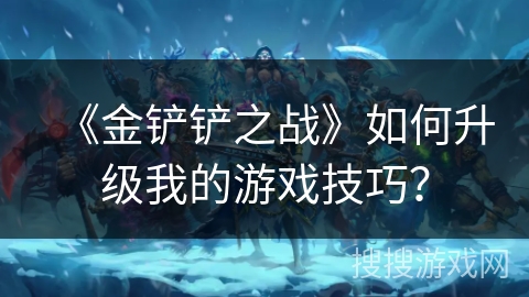 《金铲铲之战》如何升级我的游戏技巧？