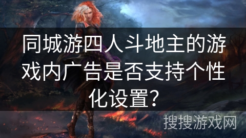 同城游四人斗地主的游戏内广告是否支持个性化设置? 同城游四人斗地主的游戏内广告是否支持个性化设置?