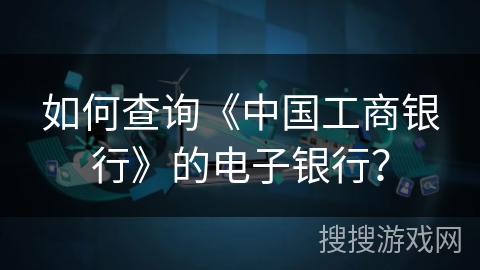如何查询《中国工商银行》的电子银行？