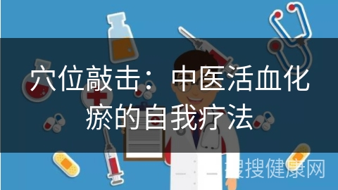 穴位敲击：中医活血化瘀的自我疗法