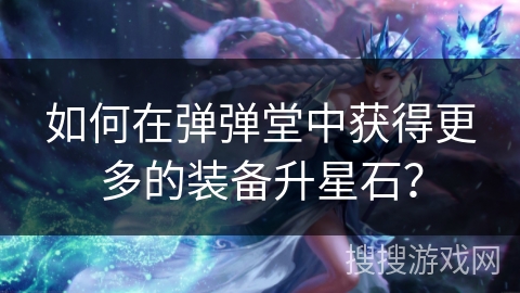如何在弹弹堂中获得更多的装备升星石? 如何在弹弹堂中获得更多的装备升星石?