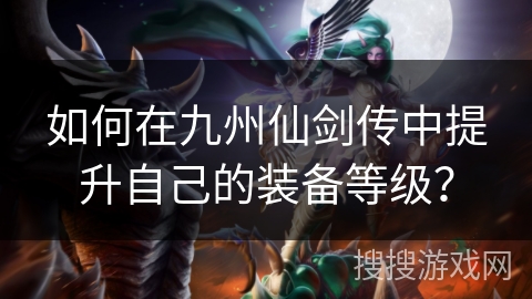 如何在九州仙剑传中提升自己的装备等级？