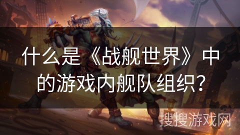 什么是《战舰世界》中的游戏内舰队组织？