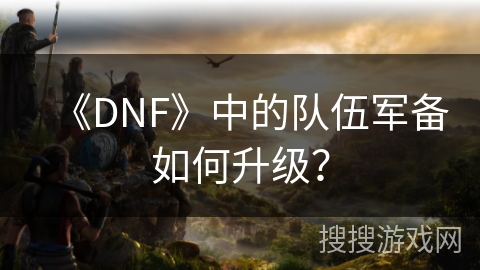 《DNF》中的队伍军备如何升级？