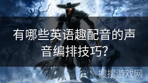 有哪些英语趣配音的声音编排技巧？