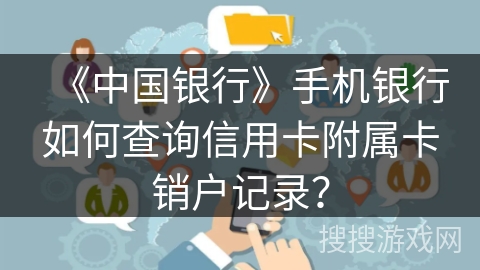 《中国银行》手机银行如何查询信用卡附属卡销户记录? 《中国银行》手机银行如何查询信用卡附属卡销户记录?