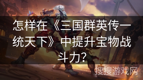 怎样在《三国群英传一统天下》中提升宝物战斗力？