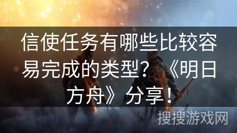 信使任务有哪些比较容易完成的类型？《明日方舟》分享！