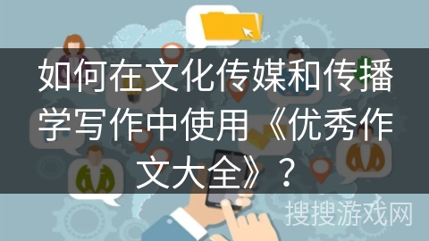 如何在文化传媒和传播学写作中使用《优秀作文大全》？