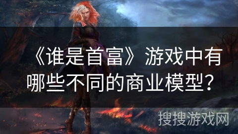 《谁是首富》游戏中有哪些不同的商业模型？