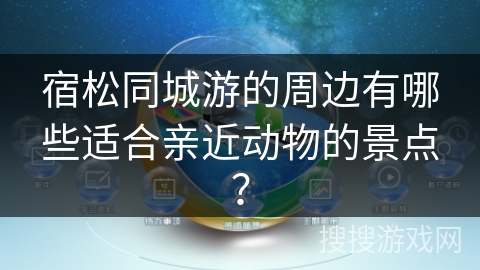 宿松同城游的周边有哪些适合亲近动物的景点？