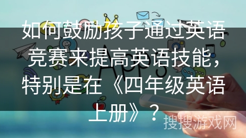 如何鼓励孩子通过英语竞赛来提高英语技能，特别是在《四年级英语上册》？