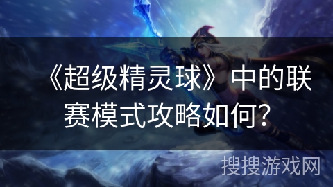 《超级精灵球》中的联赛模式攻略如何？