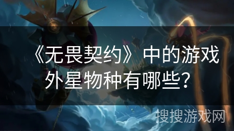 《无畏契约》中的游戏外星物种有哪些？