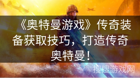 《奥特曼游戏》传奇装备获取技巧,打造传奇奥特曼! 《奥特曼游戏》传奇装备获取技巧,打造传奇奥特曼!