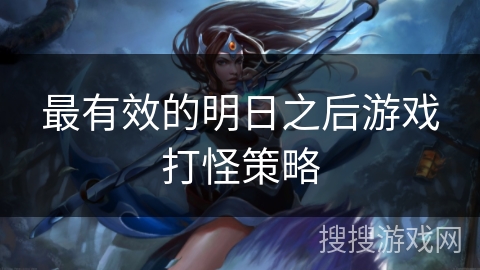 最有效的明日之后游戏打怪策略 最有效的明日之后游戏打怪策略