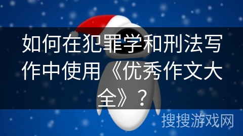 如何在犯罪学和刑法写作中使用《优秀作文大全》？
