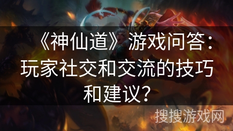 《神仙道》游戏问答：玩家社交和交流的技巧和建议？
