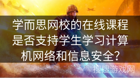 学而思网校的在线课程是否支持学生学习计算机网络和信息安全? 学而思网校的在线课程是否支持学生学习计算机网络和信息安全?