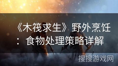 《木筏求生》野外烹饪：食物处理策略详解
