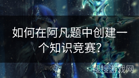 如何在阿凡题中创建一个知识竞赛？