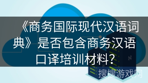 《商务国际现代汉语词典》是否包含商务汉语口译培训材料？