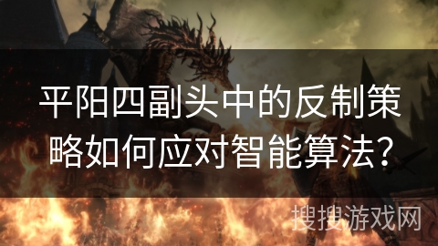 平阳四副头中的反制策略如何应对智能算法？