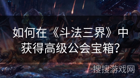 如何在《斗法三界》中获得高级公会宝箱? 如何在《斗法三界》中获得高级公会宝箱?
